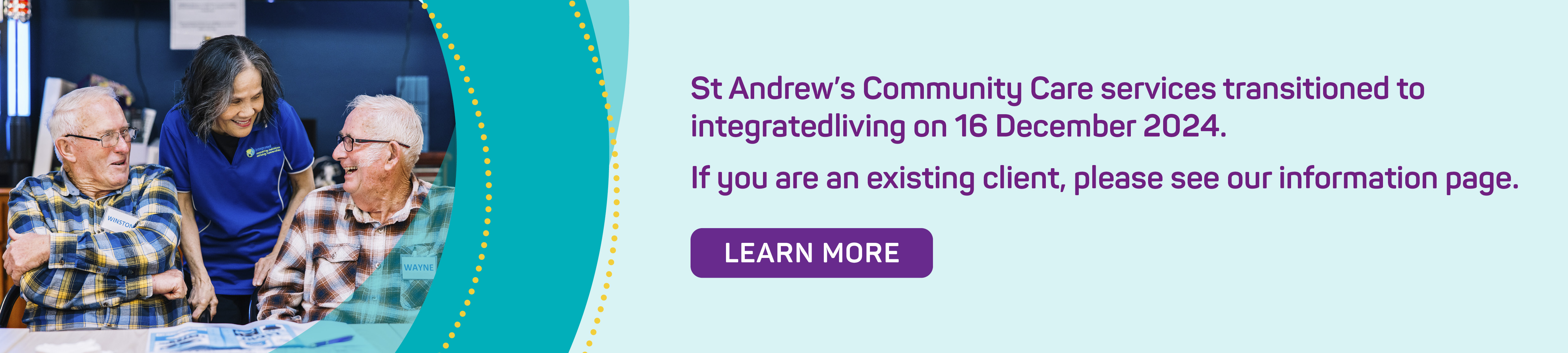 St Andrew’s Community Care services transitioned to integratedliving on 16 December 2024.